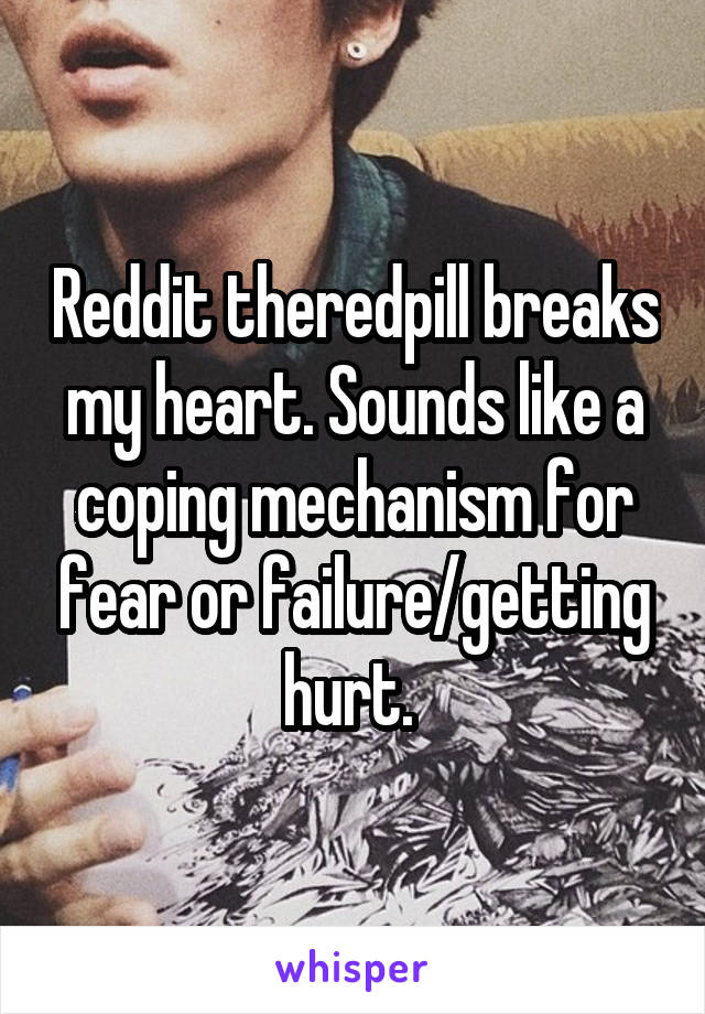 Reddit theredpill breaks my heart. Sounds like a coping mechanism for fear or failure/getting hurt. 