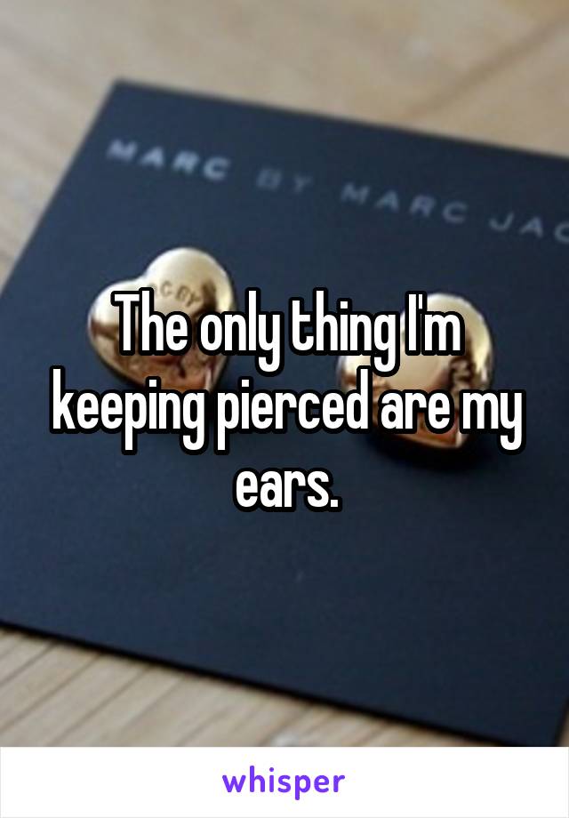 The only thing I'm keeping pierced are my ears.