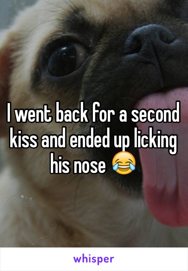 I went back for a second kiss and ended up licking his nose ðŸ˜‚