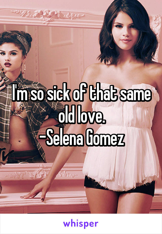 I'm so sick of that same old love.
-Selena Gomez