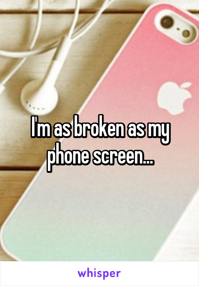 I'm as broken as my phone screen...