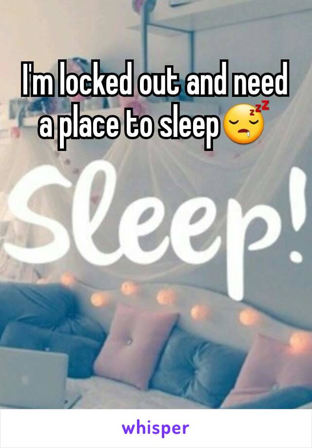 I'm locked out and need a place to sleep😴