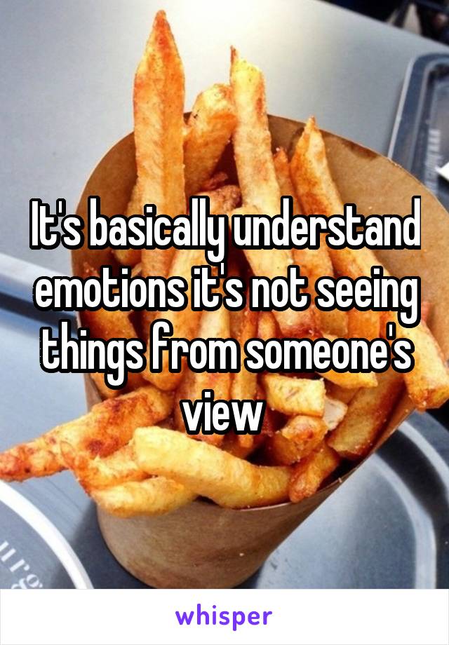 It's basically understand emotions it's not seeing things from someone's view 