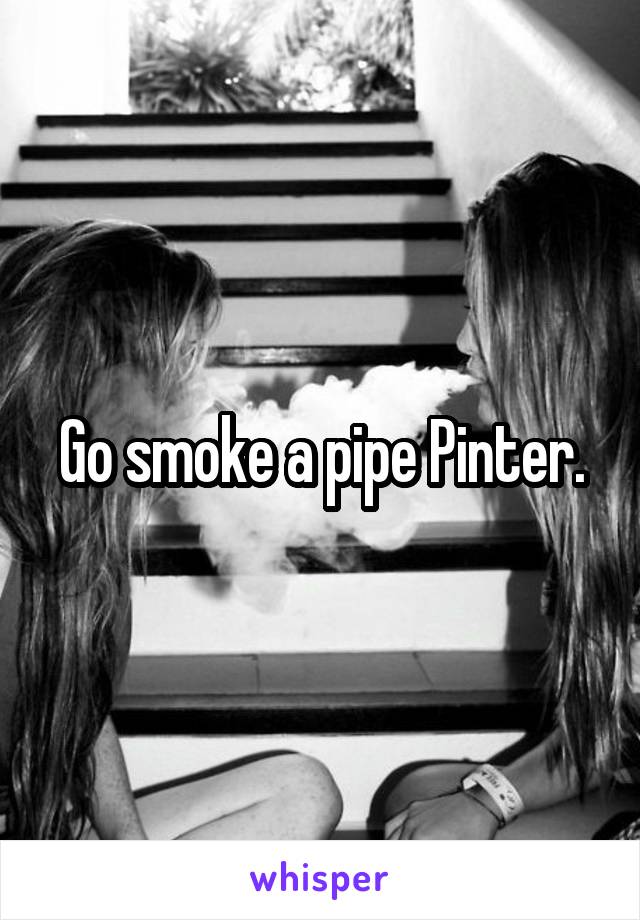 Go smoke a pipe Pinter.