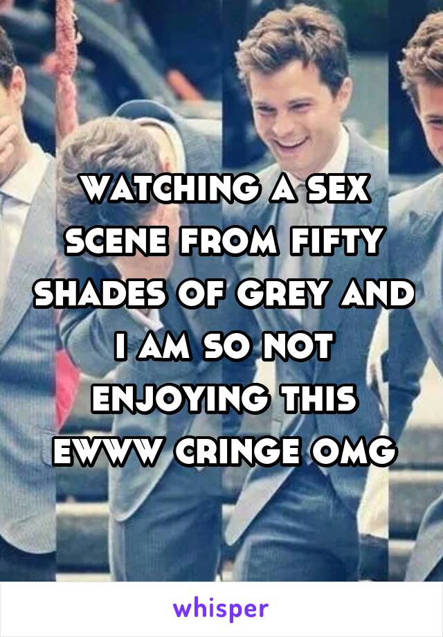 watching a sex scene from fifty shades of grey and i am so not enjoying this ewww cringe omg