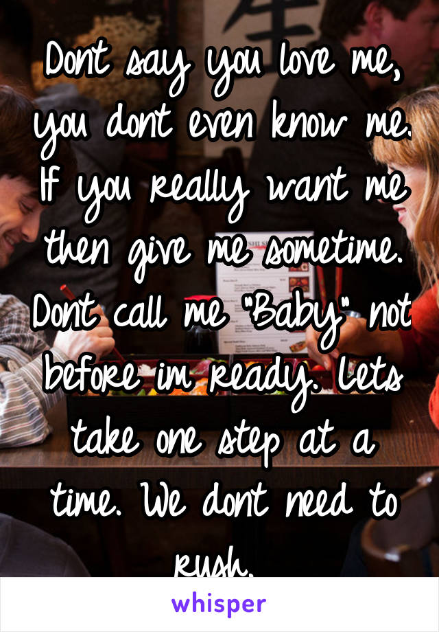 Dont say you love me, you dont even know me. If you really want me then give me sometime. Dont call me "Baby" not before im ready. Lets take one step at a time. We dont need to rush. 