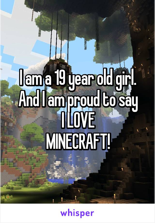 I am a 19 year old girl.
And I am proud to say
I LOVE
MINECRAFT!