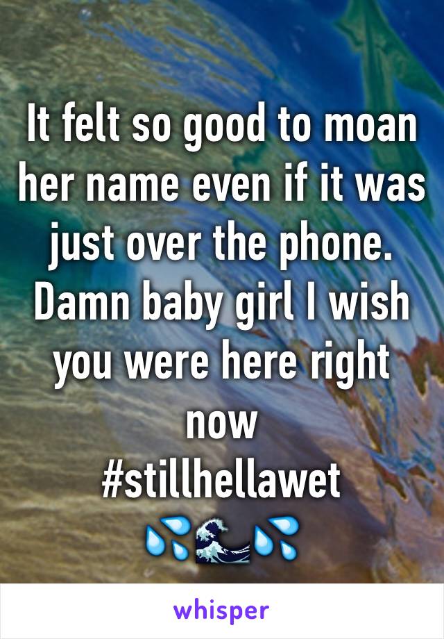 It felt so good to moan her name even if it was just over the phone. Damn baby girl I wish you were here right now 
#stillhellawet
💦🌊💦