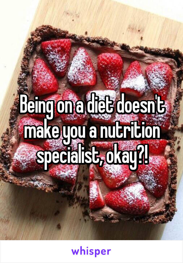 Being on a diet doesn't make you a nutrition specialist, okay?!