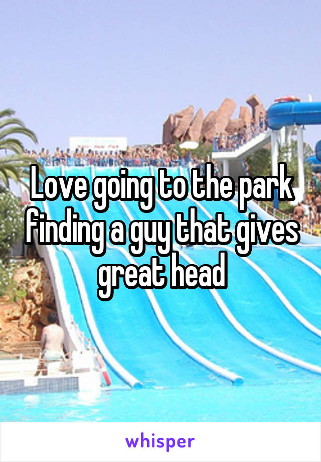 Love going to the park finding a guy that gives great head