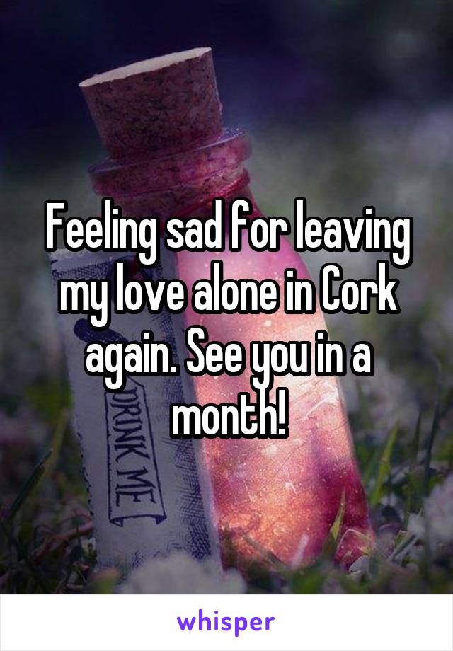 Feeling sad for leaving my love alone in Cork again. See you in a month!