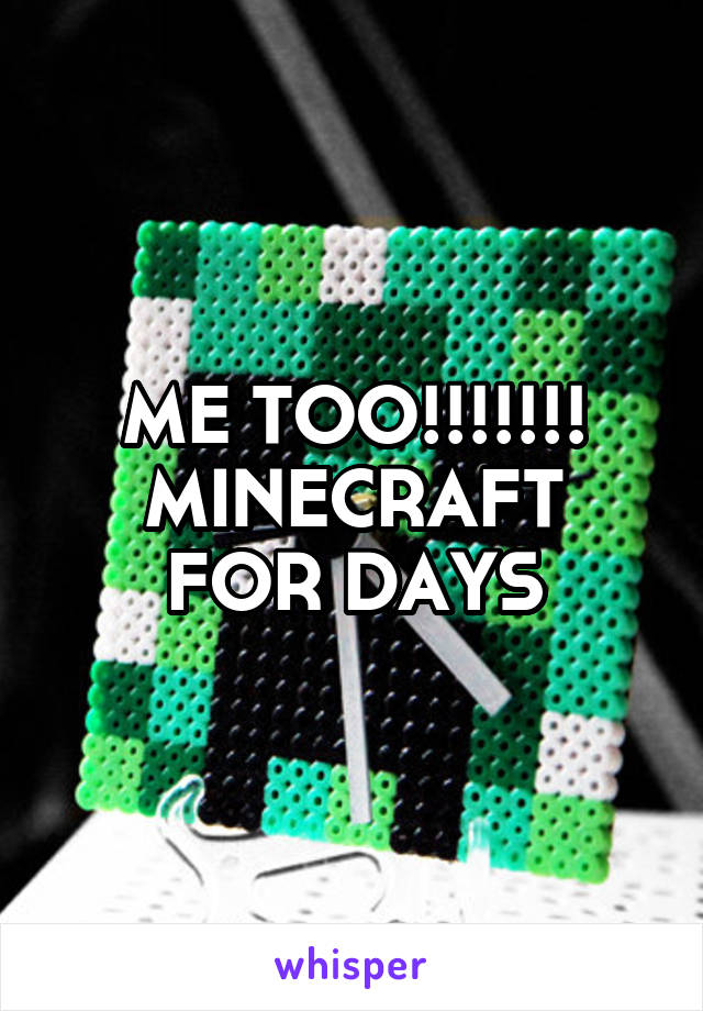 ME TOO!!!!!!!
MINECRAFT FOR DAYS