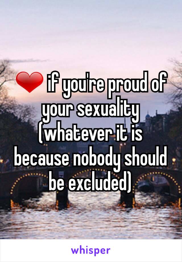 ❤ if you're proud of your sexuality (whatever it is
because nobody should be excluded)