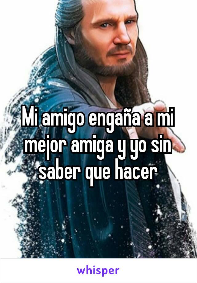 Mi amigo engaña a mi mejor amiga y yo sin saber que hacer