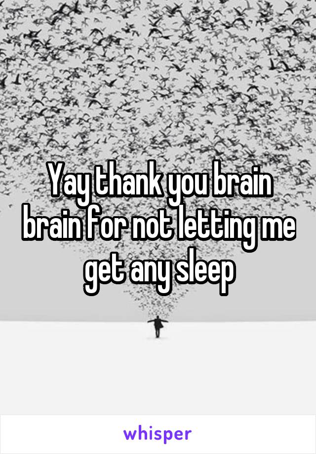 Yay thank you brain brain for not letting me get any sleep