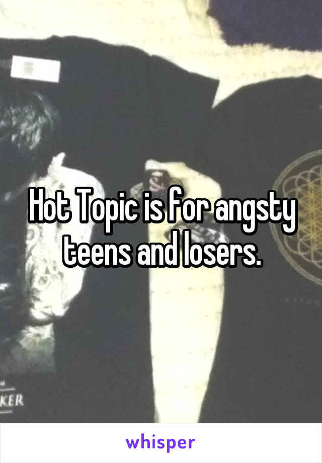 Hot Topic is for angsty teens and losers.