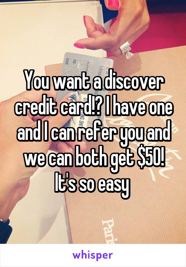 You want a discover credit card!? I have one and I can refer you and we can both get $50! It's so easy 