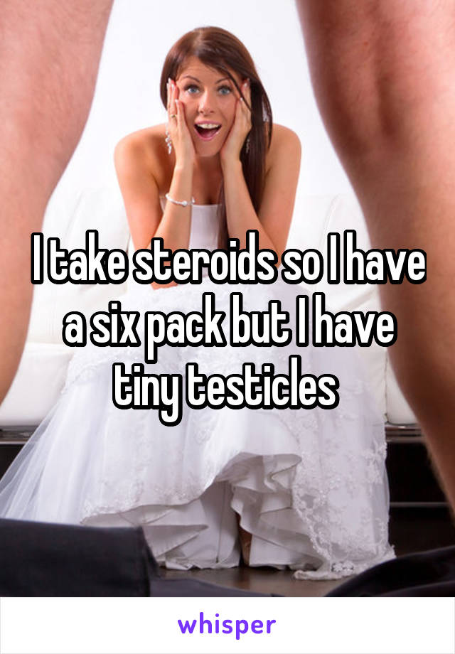 I take steroids so I have a six pack but I have tiny testicles 