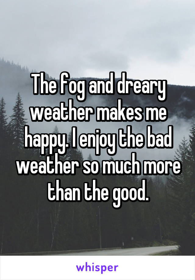 The fog and dreary weather makes me happy. I enjoy the bad weather so much more than the good.