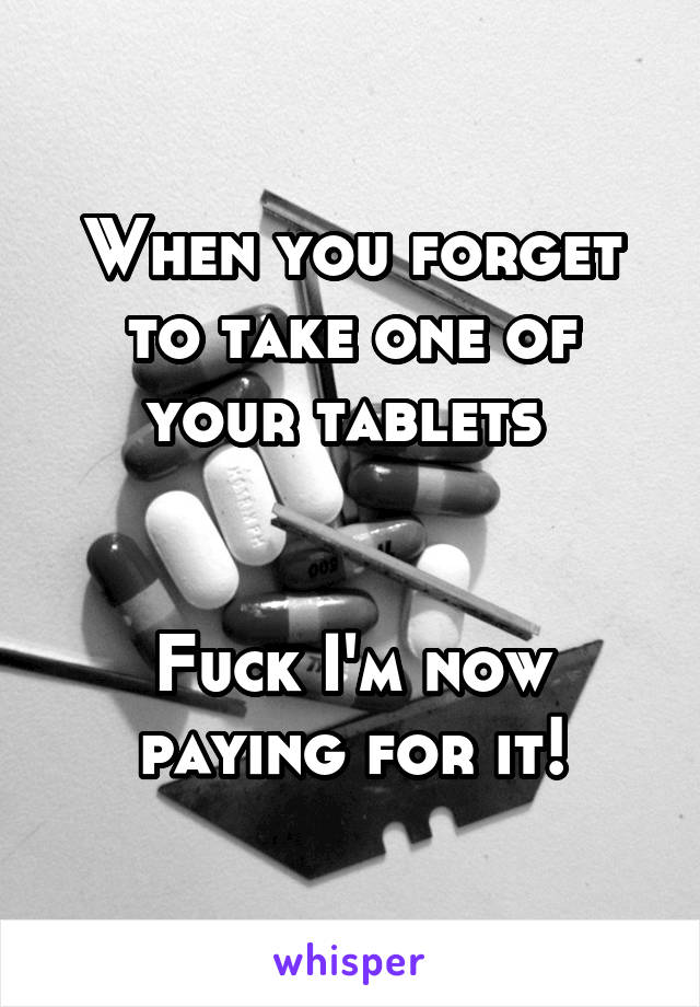 When you forget to take one of your tablets 


Fuck I'm now paying for it!