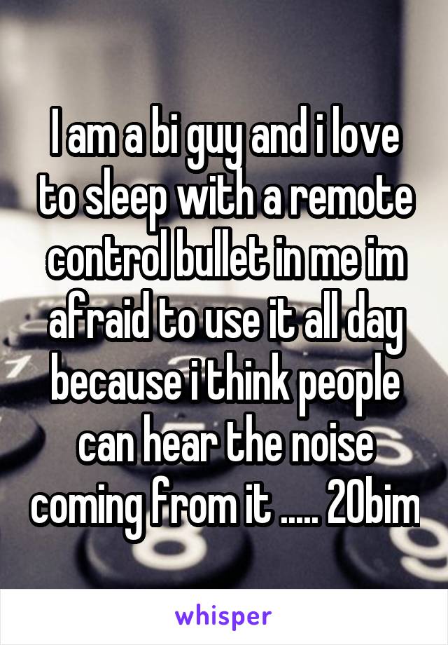 I am a bi guy and i love to sleep with a remote control bullet in me im afraid to use it all day because i think people can hear the noise coming from it ..... 20bim