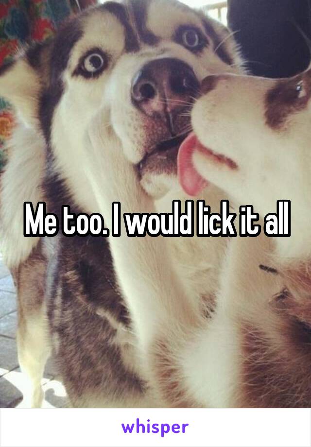 Me too. I would lick it all