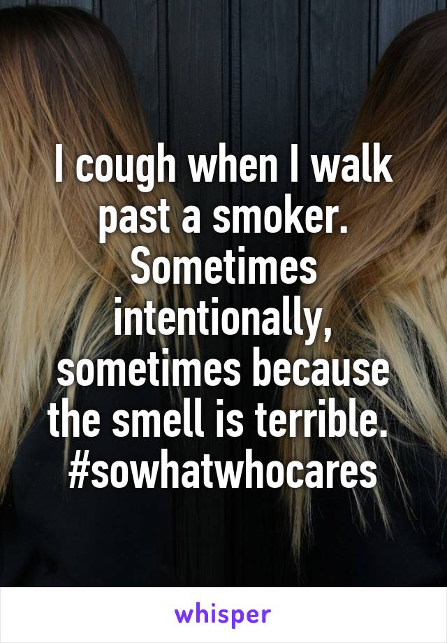 I cough when I walk past a smoker. Sometimes intentionally, sometimes because the smell is terrible. 
#sowhatwhocares