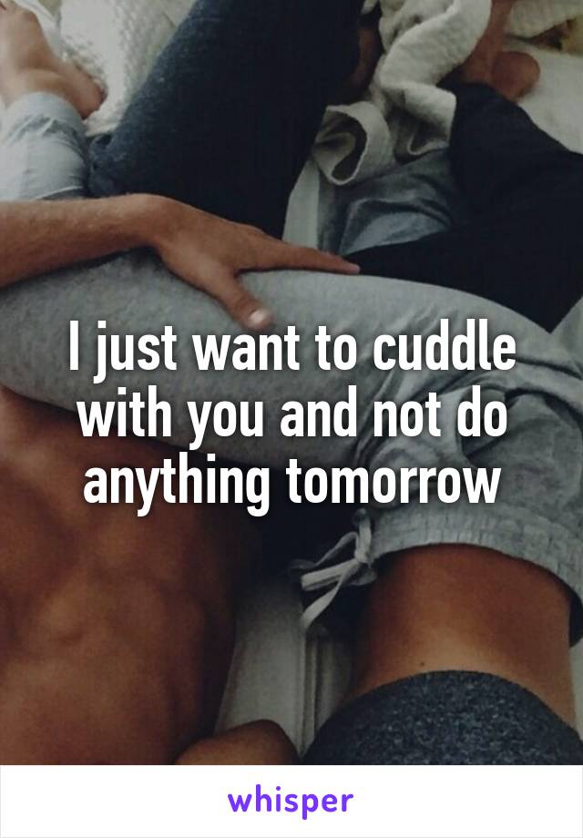 I just want to cuddle with you and not do anything tomorrow