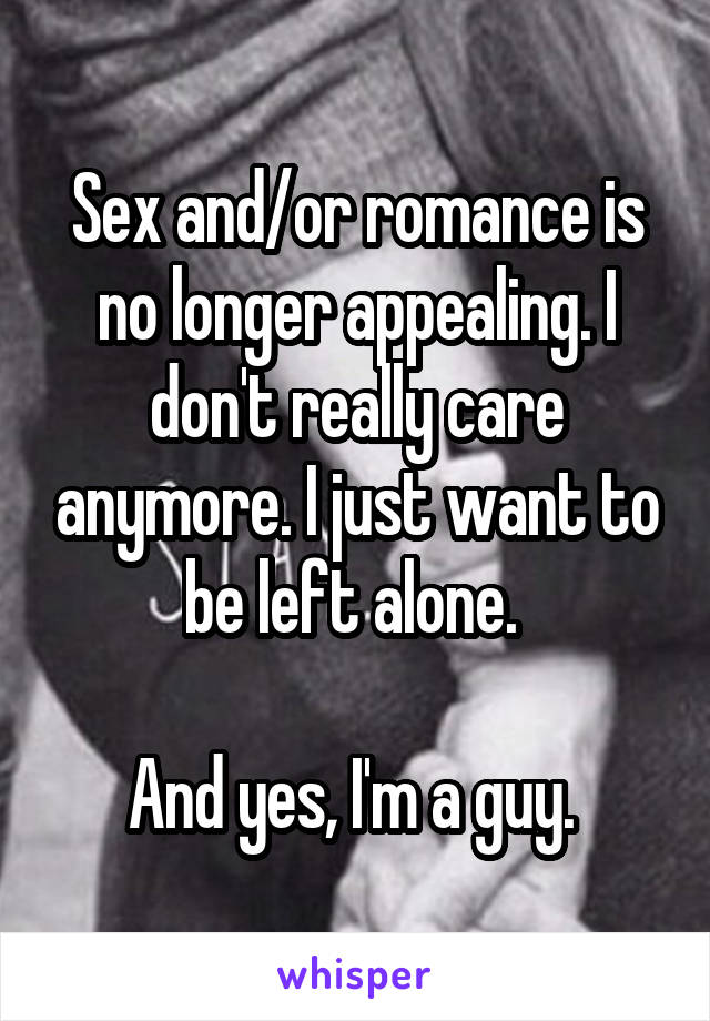 Sex and/or romance is no longer appealing. I don't really care anymore. I just want to be left alone. 

And yes, I'm a guy. 