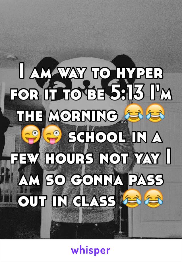 I am way to hyper for it to be 5:13 I'm the morning 😂😂😜😜 school in a few hours not yay I am so gonna pass out in class 😂😂