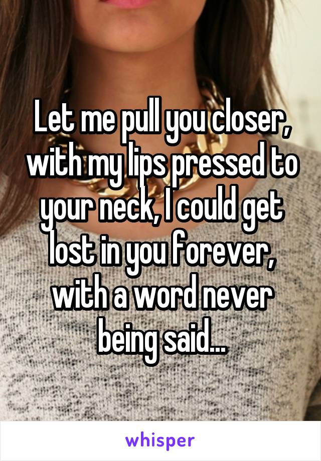 Let me pull you closer, with my lips pressed to your neck, I could get lost in you forever, with a word never being said...