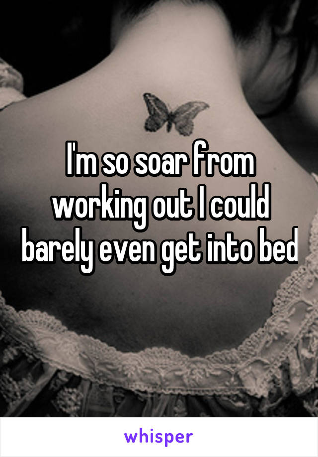 I'm so soar from working out I could barely even get into bed 