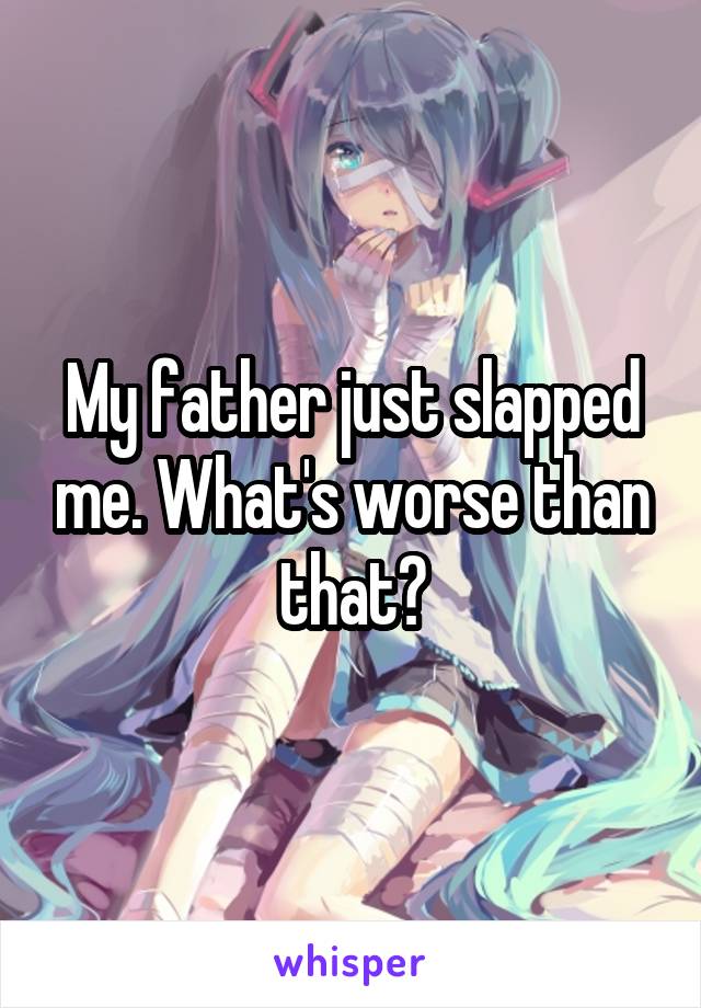 My father just slapped me. What's worse than that?