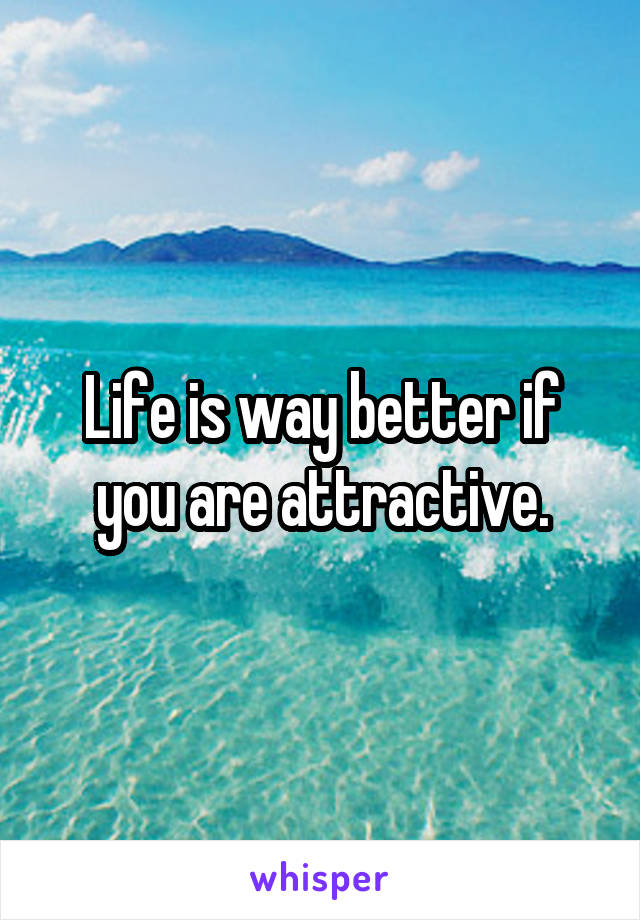 Life is way better if you are attractive.