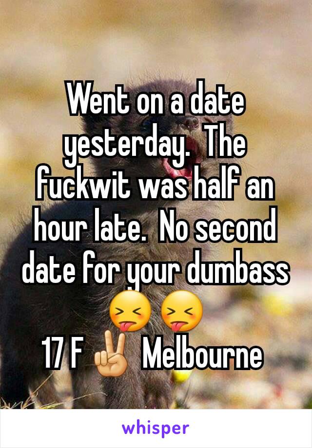 Went on a date yesterday.  The fuckwit was half an hour late.  No second date for your dumbass 😝😝
17 F✌ Melbourne 