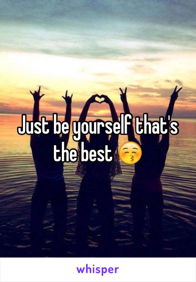 Just be yourself that's the best 😚