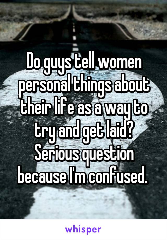 Do guys tell women personal things about their life as a way to try and get laid? Serious question because I'm confused. 