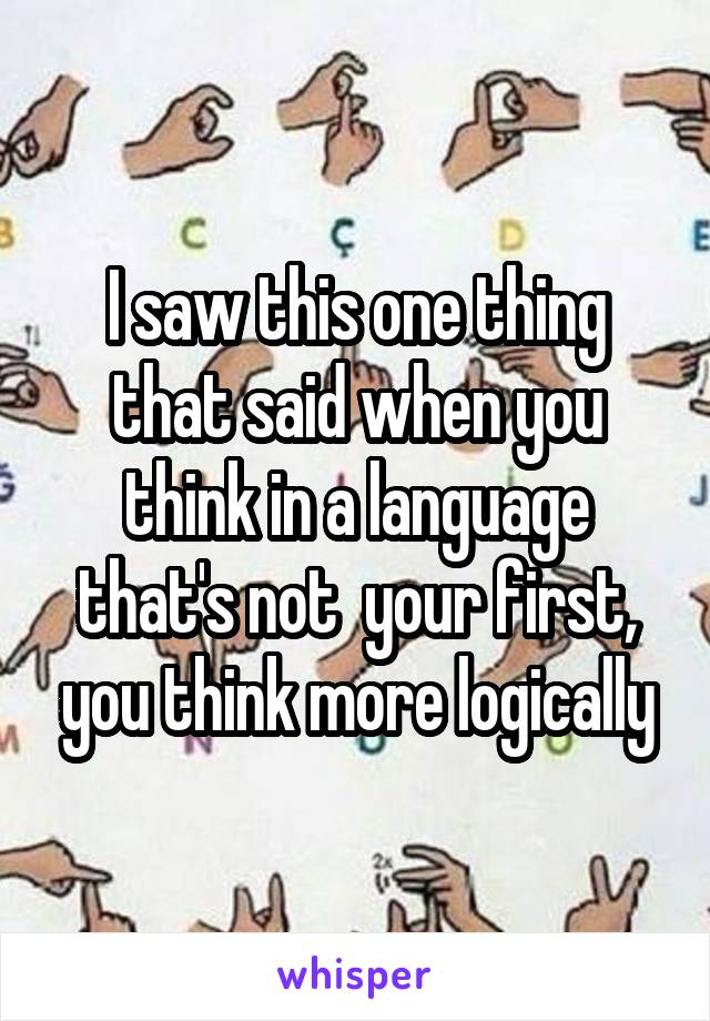 I saw this one thing that said when you think in a language that's not  your first, you think more logically