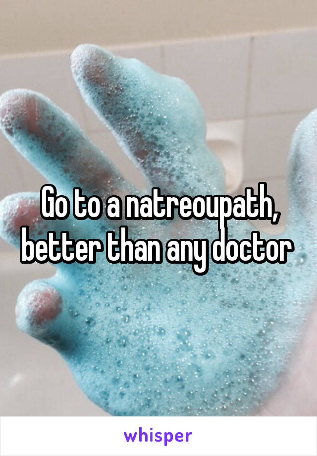 Go to a natreoupath, better than any doctor 