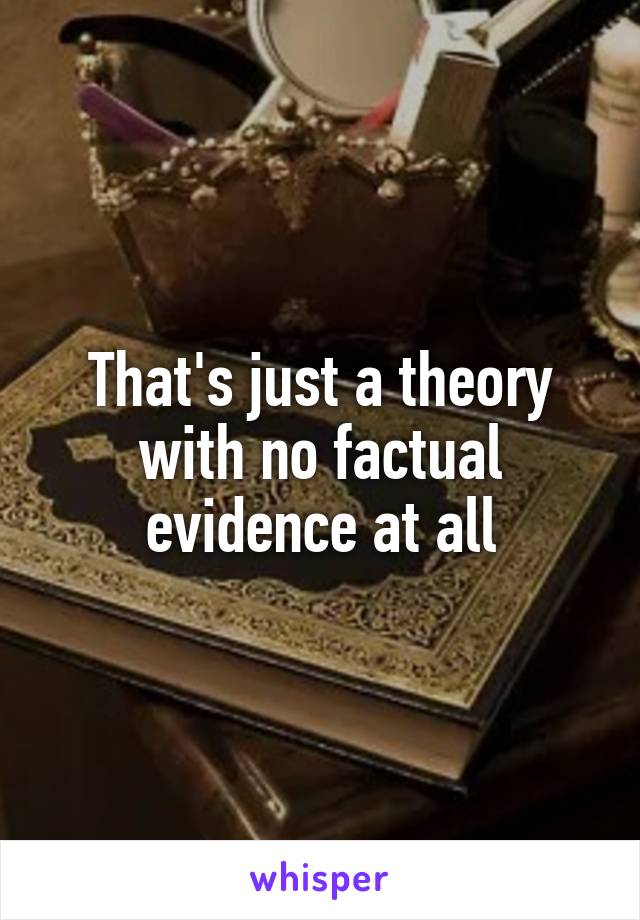 That's just a theory with no factual evidence at all