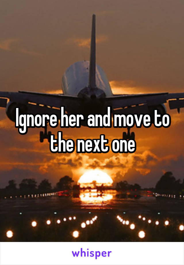 Ignore her and move to the next one