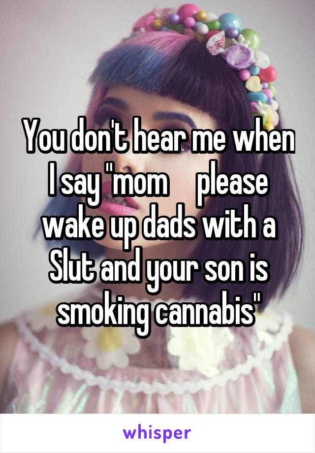 You don't hear me when I say "mom     please wake up dads with a Slut and your son is smoking cannabis"