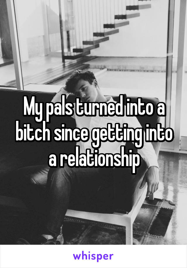 My pals turned into a bitch since getting into a relationship