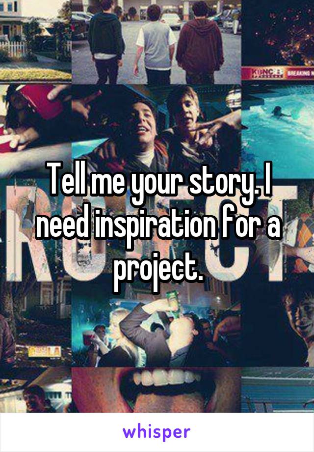 Tell me your story. I need inspiration for a project.