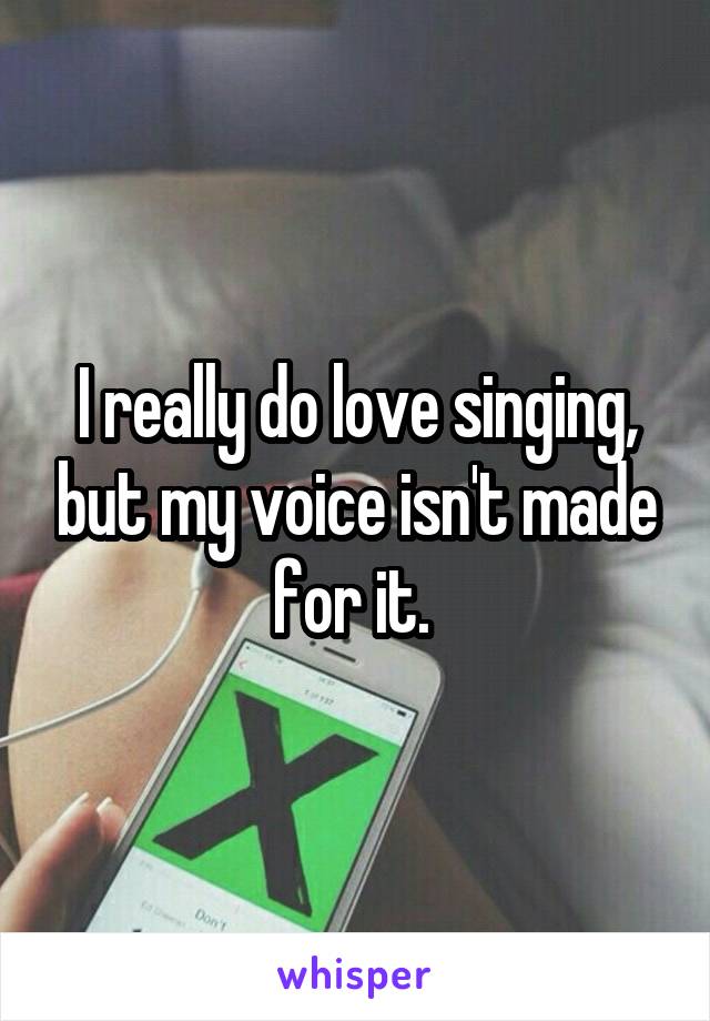 I really do love singing, but my voice isn't made for it. 