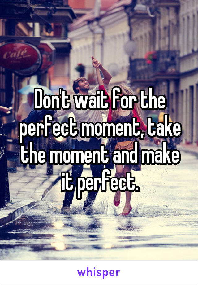 Don't wait for the perfect moment, take the moment and make it perfect.