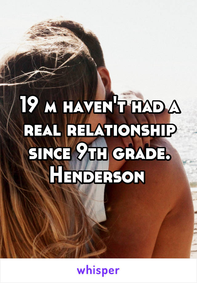 19 m haven't had a real relationship since 9th grade. Henderson 