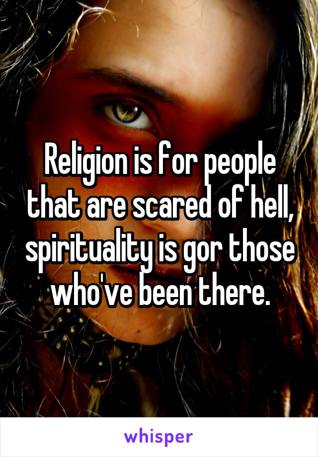 Religion is for people that are scared of hell, spirituality is gor those who've been there.