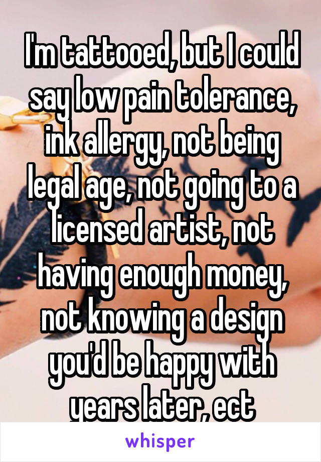 I'm tattooed, but I could say low pain tolerance, ink allergy, not being legal age, not going to a licensed artist, not having enough money, not knowing a design you'd be happy with years later, ect