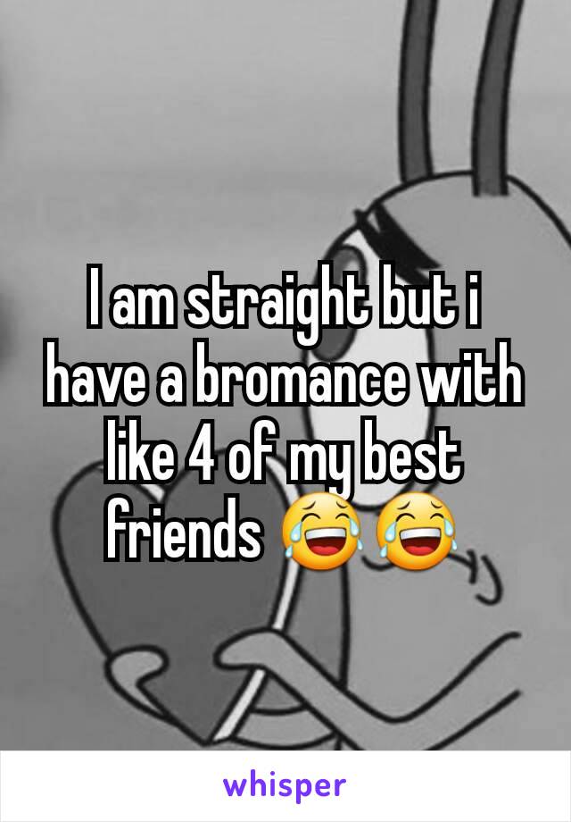 I am straight but i have a bromance with like 4 of my best friends 😂😂